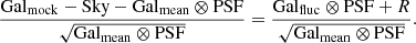 $$ \begin{aligned} \frac{\mathrm{Gal}_{\mathrm{mock}} - \mathrm{Sky} - \mathrm {Gal}_{\mathrm {mean}} \otimes \mathrm{PSF} }{\sqrt{\mathrm{Gal}_{\mathrm{mean}} \otimes \mathrm{PSF} }} = \frac{\mathrm{Gal}_{\mathrm{fluc}} \otimes \mathrm{PSF} + R}{\sqrt{\mathrm{Gal}_{\mathrm{mean}} \otimes \mathrm{PSF} }}. \end{aligned} $$