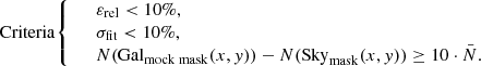 $$ \begin{aligned} \mathrm{Criteria} {\left\{ \begin{array}{ll}&\varepsilon _{\mathrm{rel} }<10\%, \\&\sigma _{\mathrm{fit} } < 10\%, \\&N(\mathrm {Gal}_{\mathrm {mock\;mask}} (x,{ y})) - N(\mathrm {Sky}_{\mathrm {mask}} (x,{ y}))\ge 10\cdot \bar{N}. \end{array}\right.} \end{aligned} $$