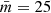 $ {\bar{m}}=25 $
