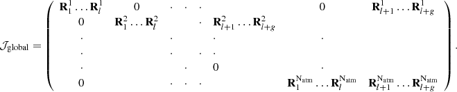 $$ \begin{aligned} \mathcal{J} _{\mathrm{global} } = \left( \begin{array}{ccccclcc} \mathbf R _{1}^{1}\ldots \mathbf R _{l}^{1}&0&\cdot&\cdot&\cdot&\,&0&\mathbf R _{l+1}^{1}\ldots \mathbf R _{l+g}^{1} \\ 0&\mathbf R _{1}^{2}\ldots \mathbf R _{l}^{2}&\,&\,&\cdot&\mathbf R _{l+1}^{2}\ldots \mathbf R _{l+g}^{2} \\ \cdot&\,&\cdot&\,&\,&\cdot&\cdot \\ \cdot&\,&\cdot&\,&\cdot&\cdot \\ \cdot&\,&\,&\cdot&\,&0&\cdot \\ 0&\,&\cdot&\cdot&\cdot&\,&\mathbf R _{1}^\mathrm{N_{atm} }\ldots \mathbf R _{l}^{\mathrm{N_{atm} }}&\mathbf R _{l+1}^\mathrm{N_{atm} }\ldots \mathbf R _{l+g}^\mathrm{N_{atm} } \end{array} \right). \end{aligned} $$