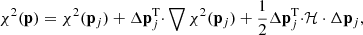 $$ \begin{aligned} \chi ^2(\mathbf p ) = \chi ^2(\mathbf p_j ) + \Delta \mathbf p_j^\mathrm T\mathbf \cdot \bigtriangledown \chi ^2(\mathbf p_j ) + \frac{1}{2} \Delta \mathbf p_j^\mathrm T\mathbf \cdot \mathcal{H} \cdot \Delta \mathbf p_j , \end{aligned} $$