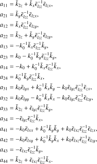 $$\eqalign{ & {a_{11}} = {{\tilde k}_{2z}} + {{\tilde k}_x}\tilde _{lzz}^{ - 1}{{\tilde }_{lzx}}, \cr & {a_{21}} = {{\tilde k}_y}\tilde _{lzz}^{ - 1}{{\tilde }_{lzx}}, \cr & {a_{12}} = {{\tilde k}_x}\tilde _{lzz}^{ - 1}{{\tilde }_{lzy}}, \cr & {a_{22}} = {{\tilde k}_{2z}} + {{\tilde k}_{yy}}\tilde _{lzz}^{ - 1}{{\tilde }_{lzy}}, \cr & {a_{13}} = - k_0^{ - 1}{{\tilde k}_x}\tilde _{lzz}^{ - 1}{{\tilde k}_y}, \cr & {a_{23}} = {k_0} - k_0^{ - 1}{{\tilde k}_y}\tilde _{lzz}^{ - 1}{{\tilde k}_y}, \cr & {a_{14}} = - {k_0} + k_0^{ - 1}{{\tilde k}_x}\tilde _{lzz}^{ - 1}{{\tilde k}_x}, \cr & {a_{24}} = k_0^{ - 1}{{\tilde k}_y}\tilde _{lzz}^{ - 1}{{\tilde k}_x}, \cr & {a_{31}} = {k_0}{{\tilde }_{lyx}} + k_0^{ - 1}{{\tilde k}_x}{{\tilde k}_y} - {k_0}{{\tilde }_{lyz}}\tilde _{lzz}^{ - 1}{{\tilde }_{zx}}, \cr & {a_{32}} = {k_0}{{\tilde }_{lyy}} - k_0^{ - 1}{{\tilde k}_x}{{\tilde k}_x} - {k_0}{{\tilde }_{lyz}}\tilde l_{lzz}^{ - 1}{{\tilde l}_{lzy}}, \cr & {a_{33}} = {{\tilde k}_{2z}} + {{\tilde }_{lyz}}\tilde _{lzz}^{ - 1}{{\tilde k}_y}, \cr & {a_{34}} = - {{\tilde }_{lyz}}\tilde _{lzz}^{ - 1}{{\tilde k}_x}, \cr & {a_{41}} = - {k_0}{{\tilde }_{lxx}} + k_0^{ - 1}{{\tilde k}_y}{{\tilde k}_y} + {k_0}{{\tilde }_{lxz}}\tilde _{lzz}^{ - 1}{{\tilde }_{lzx}}, \cr & {a_{42}} = - {k_0}{{\tilde }_{lxy}} + k_0^{ - 1}{{\tilde k}_y}{{\tilde k}_x} + {k_0}{{\tilde }_{lxz}}\tilde _{lzz}^{ - 1}{{\tilde }_{lzy}}, \cr & {a_{43}} = - {{\tilde }_{lxz}}\tilde _{lzz}^{ - 1}{{\tilde k}_y}, \cr & {a_{44}} = {{\tilde k}_{2z}} + {{\tilde }_{lxz}}\tilde _{lzz}^{ - 1}{{\tilde k}_x}. \cr} $$