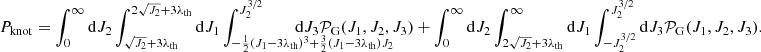 $$ \begin{aligned}&P_{\rm knot}=\int _{0}^\infty \mathrm{d}J_2 \int _{\sqrt{J_2}+3\lambda _{\rm th}}^{2\sqrt{J_2}+3\lambda _{\rm th}} \mathrm{d}J_1 \int _{-\frac{1}{2}(J_1-3\lambda _{\rm th})^3+\frac{3}{2}(J_1-3\lambda _{\rm th})J_2}^{J_2^{3/2}}\!\!\!\!\!\!\!\!\!\!\!\!\!\!\!\!\!\!\!\!\!\!\!\!\!\!\!\!\!\!\!\!\!\!\!\!\! \mathrm{d}J_3 \mathcal{P} _{\rm G}(J_1,J_2,J_3) +\int _{0}^\infty \mathrm{d}J_2 \int _{2\sqrt{J_2}+3\lambda _{\rm th}}^{\infty } \mathrm{d}J_1 \int _{-J_2^{3/2}}^{J_2^{3/2}} \mathrm{d}J_3 \mathcal{P} _{\rm G}(J_1,J_2,J_3). \end{aligned} $$