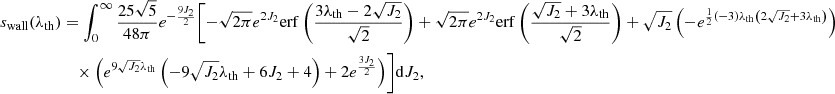 $$ \begin{aligned} s_{\rm wall}(\lambda _{\rm th})&=\int _0^\infty \frac{25 \sqrt{5}}{48 \pi } e^{-\frac{9 J_2}{2}} \Biggl [-\sqrt{2 \pi } e^{2 J_2} \mathrm{erf}\left(\frac{3 \lambda _{\rm th}-2 \sqrt{J_2}}{\sqrt{2}}\right) + \sqrt{2 \pi } e^{2 J_2} \mathrm{erf}\left(\frac{\sqrt{J_2}+3 \lambda _{\rm th}}{\sqrt{2}}\right) +\sqrt{J_2} \left(-e^{\frac{1}{2} (-3) \lambda _{\rm th} \left(2 \sqrt{J_2}+3 \lambda _{\rm th}\right)}\right)\nonumber \\&\quad \times \left(e^{9 \sqrt{J_2} \lambda _{\rm th}} \left(-9 \sqrt{J_2} \lambda _{\rm th}+6 J_2+4\right)+2 e^{\frac{3 J_2}{2}}\right)\Biggr ] \mathrm{d}J_2, \end{aligned} $$