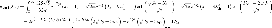 $$ \begin{aligned} u_{\rm wall}(\lambda _{\rm th})&=\int _0^\infty \frac{125 \sqrt{5}}{32 \pi } e^{-\frac{9 J_2}{2}} (J_2-1) \Biggl [-\sqrt{2 \pi } e^{2 J_2} \left(J_2-9 \lambda _{\rm th}^2-1\right) \mathrm{erf}\left(\frac{\sqrt{J_2}+3 \lambda _{\rm th}}{\sqrt{2}}\right) +\sqrt{2 \pi } e^{2 J_2} \left(J_2-9 \lambda _{\rm th}^2-1\right) \mathrm{erf}\left(\frac{3 \lambda _{\rm th}-2 \sqrt{J_2}}{\sqrt{2}}\right)\nonumber \\&\quad - 2 e^{\frac{1}{2} (-3) \lambda _{\rm th} \left(2 \sqrt{J_2}+3 \lambda _{\rm th}\right)} \biggl [e^{9 \sqrt{J_2} \lambda _{\rm th}} \left(2 \sqrt{J_2}+3 \lambda _{\rm th}\right) + e^{\frac{3 J_2}{2}} \left(\sqrt{J_2}-3 \lambda _{\rm th}\right)\biggr ]\Biggr ] \mathrm{d}J_2, \end{aligned} $$