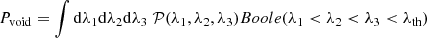 $$ \begin{aligned}&P_{\rm void}=\int \mathrm{d}\lambda _1 \mathrm{d}\lambda _2 \mathrm{d}\lambda _3\;\mathcal{P} (\lambda _1,\lambda _2,\lambda _3) Boole(\lambda _1 < \lambda _2< \lambda _3 < \lambda _{\rm th}) \end{aligned} $$
