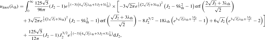 $$ \begin{aligned} u_{\rm knot}(\lambda _{\rm th})&=\int _0^\infty \frac{125 \sqrt{5}}{96 \pi } (J_2-1) e^{\frac{1}{2} (-3) \left(4 \sqrt{J_2} \lambda _{\rm th}+3 J_2+3 \lambda _{\rm th}^2\right)} \times \Biggl [-3 \sqrt{2 \pi } e^{\frac{1}{2} \left(2 \sqrt{J_2}+3 \lambda _{\rm th}\right)^2} \left(J_2-9 \lambda _{\rm th}^2-1\right) \mathrm{erf}\left(\frac{2 \sqrt{J_2}+3 \lambda _{\rm th}}{\sqrt{2}}\right)\nonumber \\&\quad +3 \sqrt{2 \pi } e^{\frac{1}{2} \left(2 \sqrt{J_2}+3 \lambda _{\rm th}\right)^2} \left(J_2-9 \lambda _{\rm th}^2-1\right) \mathrm{erf}\left(\frac{\sqrt{J_2}+3 \lambda _{\rm th}}{\sqrt{2}}\right) - 8 J_2^{3/2}-18 \lambda _{\rm th} \left(e^{3 \sqrt{J_2} \lambda _{\rm th}+\frac{3 J_2}{2}}-1\right)+6 \sqrt{J_2} \left(e^{3 \sqrt{J_2} \lambda _{\rm th}+\frac{3 J_2}{2}}-2\right)\Biggr ]\nonumber \\&\quad +\frac{125 \sqrt{5}}{12 \pi } (J_2-1) J_2^{3/2} e^{\frac{1}{2} (-3) \left(4 \sqrt{J_2} \lambda _{\rm th}+3 J_2+3 \lambda _{\rm th}^2\right)} \mathrm{d}J_2, \end{aligned} $$