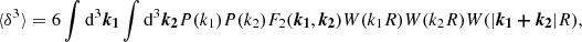 $$ \begin{aligned} \langle \delta ^3 \rangle = 6 \int \mathrm{d}^3 \boldsymbol{k_1} \int \mathrm{d}^3 \boldsymbol{k_2} P(k_1)P(k_2)F_2(\boldsymbol{k_1},\boldsymbol{k_2}) W(k_1R)W(k_2R)W(|\boldsymbol{k_1+k_2}|R), \end{aligned} $$