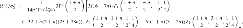 $$ \begin{aligned} \langle \delta ^3\rangle /\sigma _0^4&= -\frac{1}{14n^2\Gamma ^2(\frac{3+n}{2})} 3\Gamma ^2\left(\frac{1+n}{2}\right) \Biggl [3(16+7n)_2F_1\left(\frac{1+n}{2},\frac{1+n}{2},-\frac{1}{2},\frac{1}{4}\right)\nonumber \\&+\left(-32+n(2+n)(23+28n)\right)_2F_1\left(\frac{1+n}{2},\frac{1+n}{2},\frac{1}{2},\frac{1}{4}\right)-7n(1+n)(3+2n)_2F_1\left(\frac{1+n}{2},\frac{3+n}{2},\frac{1}{2},\frac{1}{4}\right)\Biggl ], \end{aligned} $$