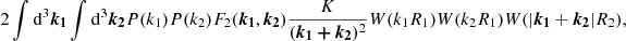 $$ \begin{aligned} 2\int \mathrm{d}^3\boldsymbol{k_1} \int \mathrm{d}^3\boldsymbol{k_2} P(k_1)P(k_2)F_2(\boldsymbol{k_1},\boldsymbol{k_2}) \frac{K}{(\boldsymbol{k_1+k_2})^2}W(k_1R_1)W(k_2R_1)W(|{\boldsymbol{k_1}}+{\boldsymbol{k_2}}|R_2), \end{aligned} $$