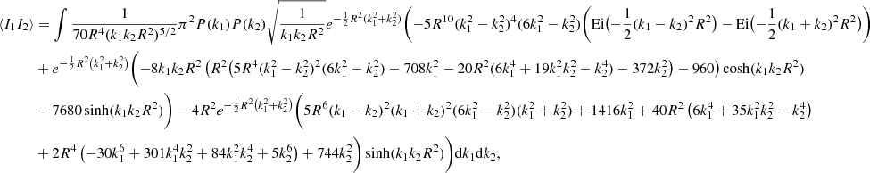 $$ \begin{aligned} \langle I_1 I_2 \rangle&= \int \frac{1}{70 R^4 (k_1 k_2 R^2)^{5/2}} \pi ^2 P(k_1) P(k_2) \sqrt{\frac{1}{k_1 k_2 R^2}} e^{-\frac{1}{2} R^2 (k_1^2+k_2^2)} \Biggl (-5 R^{10} (k_1^2-k_2^2)^4 (6 k_1^2-k_2^2) \biggl (\mathrm{Ei}\bigl (-\frac{1}{2} (k_1-k_2)^2 R^2\bigr )-\mathrm{Ei}\bigl (-\frac{1}{2} (k_1+k_2)^2 R^2\bigr )\biggr )\nonumber \\&+ e^{-\frac{1}{2} R^2 \left(k_1^2+k_2^2\right)} \biggl (-8 k_1 k_2 R^2 \left(R^2 \bigl (5 R^4 (k_1^2-k_2^2)^2 (6 k_1^2-k_2^2)-708 k_1^2-20 R^2 (6 k_1^4+19 k_1^2 k_2^2-k_2^4)-372 k_2^2\bigr )-960\right) \cosh (k_1 k_2 R^2)\nonumber \\&-7680 \sinh (k_1 k_2 R^2)\biggr )-4 R^2 e^{-\frac{1}{2} R^2 \left(k_1^2+k_2^2\right)} \biggl (5 R^6 (k_1-k_2)^2 (k_1+k_2)^2 (6 k_1^2-k_2^2) (k_1^2+k_2^2)+1416 k_1^2+40 R^2 \left(6 k_1^4+35 k_1^2 k_2^2-k_2^4\right)\nonumber \\&+2 R^4 \left(-30 k_1^6+301 k_1^4 k_2^2+84 k_1^2 k_2^4+5 k_2^6\right)+744 k_2^2\biggr ) \sinh (k_1 k_2 R^2)\Biggr )\mathrm{d}k_1 \mathrm{d}k_2, \end{aligned} $$