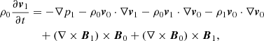 $$ \begin{aligned} \rho _0 \frac{\partial {\boldsymbol{v}_1}}{\partial t}&= -\nabla p_1 - \rho _0 \boldsymbol{v}_0 \cdot \nabla \boldsymbol{v}_1 - \rho _0 \boldsymbol{v}_1 \cdot \nabla \boldsymbol{v}_0 - \rho _1 \boldsymbol{v}_0 \cdot \nabla \boldsymbol{v}_0\nonumber \\&\quad + (\nabla \times \boldsymbol{B}_1 )\times \boldsymbol{B}_0+ (\nabla \times \boldsymbol{B}_0 )\times \boldsymbol{B}_1,\end{aligned} $$