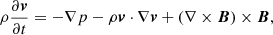 $$ \begin{aligned} \rho \frac{\partial {\boldsymbol{v}}}{\partial t}&= -\nabla p - \rho \boldsymbol{v} \cdot \nabla \boldsymbol{v} + (\nabla \times \boldsymbol{B} )\times \boldsymbol{B},\end{aligned} $$