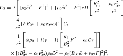 $$ \begin{aligned} C_3&= ~i\left[ [\rho _0\tilde{\omega }^2 - F^2]^2 + [\rho _0\tilde{\omega }^2 - F^2] rD\left[ \frac{B_{0\theta }^2}{r^2} - \frac{\rho _0v_{0\theta }^2}{r^2} \right] \right.\nonumber \\&\quad \left. - \frac{4}{r^2}[FB_{0\theta } + \rho _{0}v_{0\theta }\tilde{\omega }]^2 \right]C_t \nonumber \\&\quad - \frac{1}{r^2} \left[\tilde{\omega }\rho _0 + i(\gamma - 1)\left[\frac{\kappa _\parallel }{B_0^2}F^2 + \rho _0 \mathcal{L} _T\right]\right] \nonumber \\&\quad \times [(B_{0\theta }^2 - \rho _0v_{0\theta }^2)\rho _0\tilde{\omega }^2 + \rho _0[B_{0\theta }\tilde{\omega } + v_{0\theta }F]^2]^2,\end{aligned} $$