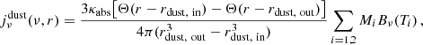 $$ \begin{aligned} j^\mathrm{dust}_\nu (\nu , r) = \frac{3\kappa _{\rm abs}\big [\Theta (r - r_{\rm dust,~in}) -\Theta (r - r_{\rm dust,~out}) \big ]}{4\pi (r_{\rm dust,~out}^3-r_{\rm dust,~in}^3)}\sum _{i = 1,2}M_i B_\nu (T_i)\,, \end{aligned} $$