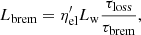 $$ \begin{aligned} L_{\rm brem} = \eta _{\rm el}^\prime L_{\rm w} \frac{\tau _{\rm loss}}{\tau _{\rm brem}} ,\end{aligned} $$