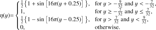 $\\eta(y)= \begin{cases}\frac{1}{2}\{1+\sin [16 \pi(y+0.25)]~\}, & \text { for } y>-\frac{9}{32} \text { and } y<-\frac{7}{32}, \\ 1, & \text { for } y \geq-\frac{7}{32} \text { and } y \leq \frac{7}{32}, \\ \frac{1}{2}\{1-\sin [16 \pi(y-0.25)]~\}, & \text { for } y>\frac{7}{32} \text { and } y<\frac{9}{32}, \\ 0, & \text { otherwise. }\end{cases}\]$