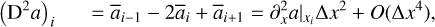 $\\begin{align*}\left(\mathrm{D}^{2} a\right)_{i}= & \bar{a}_{i-1}-2 \bar{a}_{i}+\bar{a}_{i+1}=\left.\partial_{x}^{2} a\right|_{x_{i}} \Delta x^{2}+O\left(\Delta x^{4}\right),\end{align*}\]$
