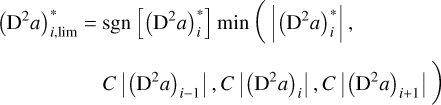 $\\begin{align*}\left(\mathrm{D}^{2} a\right)_{i, \mathrm{lim}}^{*}= & \operatorname{sgn}\left[\left(\mathrm{D}^{2} a\right)_{i}^{*}\right] \min \left(\left|\left(\mathrm{D}^{2} a\right)_{i}^{*}\right|\right., \\& \left.C\left|\left(\mathrm{D}^{2} a\right)_{i-1}\right|, C\left|\left(\mathrm{D}^{2} a\right)_{i}\right|, C\left|\left(\mathrm{D}^{2} a\right)_{i+1}\right|\right)\end{align*}\]$