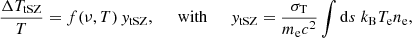 $$ \begin{aligned} \frac{\Delta T_{\rm tSZ}}{T} = f(\nu , T) \, { y}_{\rm tSZ}, \;\;\;\;\; \mathrm{with}\;\;\;\;\; { y}_{\rm tSZ} = \frac{\sigma _{\rm T}}{m_{\rm e} c^2} \int \mathrm{d}s \; {k_{\rm B} T_{\rm e} n_{\rm e}}, \end{aligned} $$
