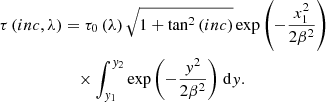 $$ \begin{aligned} \tau \left({inc},\lambda \right)&= \tau _0\left(\lambda \right)\sqrt{1+\tan ^2\left({inc}\right)}\exp {\left( -\frac{x_1^2}{2\beta ^2} \right)}\nonumber \\ &\quad \times \int _{y_1}^{y_2}\exp {\left(-\frac{y^2}{2\beta ^2 } \right) } \ \mathrm{d}y. \end{aligned} $$