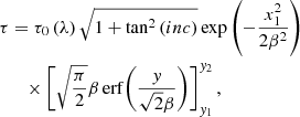 $$ \begin{aligned} \tau&= \tau _0\left(\lambda \right)\sqrt{1+\tan ^2\left({inc}\right)}\exp {\left( -\frac{x_1^2}{2\beta ^2} \right)}\nonumber \\ &\quad \times \left[\sqrt{\frac{\pi }{2}} \beta \,\mathrm{erf}{\left(\frac{y}{\sqrt{2}\beta } \right) }\right]^{y_2}_{y_1}, \end{aligned} $$