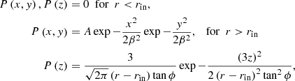 $$ \begin{aligned} P\left(x,{y}\right),P\left(z\right)&= 0 \,\,\, \mathrm{for} \,\,\, r < r_{\rm in}, \nonumber \\ P\left(x,{y}\right)&= A\exp {-\frac{x^2}{2\beta ^2}}\exp {-\frac{{y}^2}{2\beta ^2}},\quad \mathrm{for} \,\,\, r>r_{\rm in} \nonumber \\ P\left(z\right)&= \frac{3}{\sqrt{2\pi }\left(r-r_{\rm in}\right)\tan {\phi }}\exp {-\frac{\left(3z\right)^2}{2\left(r-r_{\rm in}\right)^2\tan ^2\phi }}, \end{aligned} $$