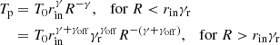 $$ \begin{aligned} T_{\rm p}&=T_0r_{\rm in}^\gamma R^{-\gamma },\quad \mathrm{for}\ R < r_{\rm in} \gamma _{\rm r}\nonumber \\&=T_0r_{\rm in}^{\gamma +\gamma _{\rm off}}\gamma _{\rm r}^{\gamma _{\rm off}}R^{-\left(\gamma +\gamma _{\rm off}\right)},\quad \mathrm{for}\ R>r_{\rm in} \gamma _{\rm r} \end{aligned} $$