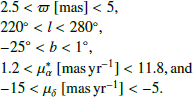 $$ \begin{aligned} \begin{array}{@l} 2.5<\varpi \ \mathrm{[mas]} <5,\\ 220^\circ <l<280^\circ ,\\ -25^\circ <b<1^\circ ,\\ 1.2<\mu _{\rm \alpha }^*\ {[\mathrm{mas}\,\mathrm{yr}^{-1}]}<11.8 , \mathrm{and}\\ -15<\mu _{\rm \delta }\ {[\mathrm{mas}\,\mathrm{yr}^{-1}]}<-5.\\ \end{array}\nonumber \end{aligned} $$