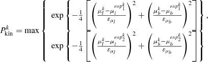 $$ \begin{aligned} P^k_\text{kin}=\max {\left\{ \begin{array}{ll} \exp \left\{ -\frac{1}{4}\left[\left(\frac{\mu ^k_{l}-\mu _l^{exp_1^k}}{\varepsilon _{\mu _l}}\right)^2+\left(\frac{\mu ^k_{b}-\mu _b^{exp_1^k}}{\varepsilon _{\mu _b}}\right)^2 \right] \right\} , \\ \exp \left\{ -\frac{1}{4}\left[\left(\frac{\mu ^k_{l}-\mu _l^{exp_2^k}}{\varepsilon _{\mu _l}}\right)^2+\left(\frac{\mu ^k_{b}-\mu _b^{exp_2^k}}{\varepsilon _{\mu _b}}\right)^2 \right] \right\} \end{array}\right.} \end{aligned} $$
