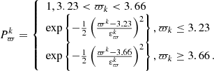$$ \begin{aligned} P^k_\varpi = {\left\{ \begin{array}{ll} 1, 3.23<\varpi _k < 3.66 \\ \exp \left\{ -\frac{1}{2}\left(\frac{\varpi ^k-3.23}{\varepsilon _\varpi ^k}\right)^2 \right\} , \varpi _k \le 3.23 \\ \exp \left\{ -\frac{1}{2}\left(\frac{\varpi ^k-3.66}{\varepsilon _\varpi ^k}\right)^2 \right\} , \varpi _k \ge 3.66\,. \end{array}\right.} \end{aligned} $$