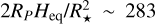 $2{R_P}{H_{{\rm{eq}}}}/R_ \star ^2 \sim 283$