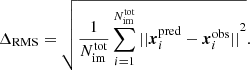 $$ \begin{aligned} \Delta _{\rm RMS} = \sqrt{\frac{1}{N_{\rm im}^\mathrm{tot}}\sum _{i=1}^{N_{\rm im}^\mathrm{tot}}{||\boldsymbol{x}_{i}^\mathrm{pred} - \boldsymbol{x}_{i}^\mathrm{obs} ||}^2} .\end{aligned} $$