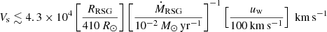 $$ \begin{aligned} V_{\rm s} \lesssim 4.3 \times 10^{4} \left[\frac{R_{\rm RSG}}{410\,{R_{\odot }}}\right] \left[\frac{\dot{M}_{\rm RSG}}{10^{-2}\,{M_{\odot }\,\mathrm{yr}^{-1}}}\right]^{-1} \left[\frac{u_{\mathrm{w}}}{100\,\mathrm{km\,s^{-1}}}\right] \; \mathrm{km\,s^{-1}} \end{aligned} $$