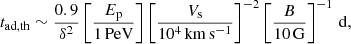 $$ \begin{aligned} t_{\rm ad, th} \sim \frac{0.9}{\delta ^2} \left[\frac{E_{\rm p}}{1\,\mathrm{PeV}}\right] \left[\frac{V_{\rm s}}{10^4\,\mathrm{km\,s^{-1}}}\right]^{-2} \left[\frac{B}{10\,\mathrm{G}}\right]^{-1}\,\mathrm{d}, \end{aligned} $$