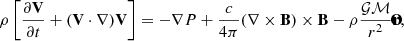 $$ \begin{aligned} \rho \left[\frac{\partial \mathbf{V}}{\partial t} + (\mathbf{V} \cdot \nabla )\mathbf{V}\right]&= -\nabla P+ \frac{c}{4 \pi } (\nabla \times \mathbf{B}) \times \mathbf{B} - \rho \frac{\mathcal{G} \mathcal{M} }{r^2}\mathbf{\hat{r}}, \end{aligned} $$