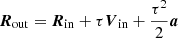 $$ \begin{aligned}&\boldsymbol{R}_{\rm out} = \boldsymbol{R}_{\rm in} + \tau \boldsymbol{V}_{\rm in} + \frac{\tau ^2}{2} \boldsymbol{a} \end{aligned} $$