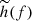 $ \widetilde{h}(f) $