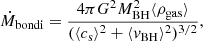 $$ \begin{aligned} \dot{M}_{\rm bondi}= \frac{4\pi G^2M_{\rm BH}^2 \langle \rho _{\rm gas}\rangle }{(\langle c_{\rm s} \rangle ^2+\langle v_{\rm BH}\rangle ^2)^{3/2}}, \end{aligned} $$