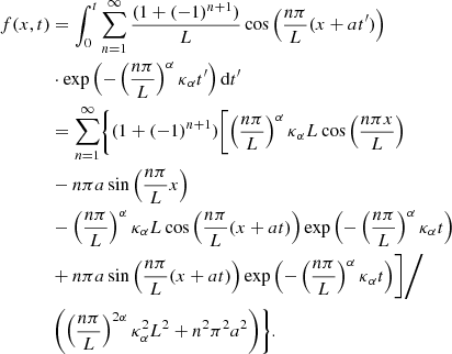 $$ \begin{aligned} f(x,t)&= \int _{0}^{t} \sum _{n=1}^{\infty } \frac{(1+(-1)^{n+1})}{L} \cos \left(\frac{n \pi }{L} (x+at^\prime ) \right)\nonumber \\&\cdot \exp \left(- \left(\frac{n \pi }{L} \right)^{\alpha } \kappa _\alpha t^\prime \right) \mathrm{d}t^\prime \nonumber \\&=\sum _{n=1}^{\infty }\Biggl \{(1+(-1)^{n+1}) \biggl [ \left(\frac{n \pi }{L}\right)^{\alpha } \kappa _\alpha L \cos \left(\frac{n \pi x}{L} \right)\nonumber \\&-n \pi a \sin \left(\frac{n \pi }{L}x \right) \nonumber \\&-\left(\frac{n \pi }{L} \right)^{\alpha } \kappa _\alpha L\cos \left(\frac{n \pi }{L}(x+at) \right) \exp \left(-\left(\frac{n \pi }{L} \right)^{\alpha } \kappa _\alpha t \right) \nonumber \\&+ n \pi a \sin \left( \frac{n \pi }{L} (x+at) \right) \exp \left(-\left(\frac{n \pi }{L} \right)^{\alpha } \kappa _\alpha t \right) \biggr ] {\Bigg /} \nonumber \\&\left( \left(\frac{n \pi }{L}\right)^{2 \alpha }\kappa _\alpha ^2L^2 + n^2 \pi ^2a^2 \right) \Biggr \} . \end{aligned} $$
