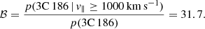 $$ \begin{aligned} \mathcal{B} = \frac{p(\mathrm{3C\,186}\,|\,v_{\parallel }\ge 1000\,\mathrm{km\,s^{-1}})}{p(\mathrm{3C\,186})} = 31.7. \end{aligned} $$