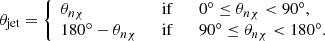 $$ \begin{aligned} \theta _{\rm jet}=\left\{ \begin{array}{ll} \theta _{n\chi }&\;\;\mathrm{if}\qquad 0^\circ \le \theta _{n\chi }<90^\circ ,\\ 180^\circ -\theta _{n\chi }&\;\;\mathrm{if}\qquad 90^\circ \le \theta _{n\chi } < 180^\circ .\\ \end{array}\right. \end{aligned} $$