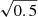 $ \sqrt{0.5} $