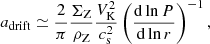 $$ \begin{aligned} a_{\rm drift}&\simeq \frac{2}{\pi }\frac{\Sigma _{\rm Z}}{\rho _{\rm Z}}\frac{V_{\rm K}^2}{c_{\rm s}^2}\left(\frac{{\mathrm{d}} \ln P}{{\mathrm{d}} \ln r}\right)^{-1}, \end{aligned} $$