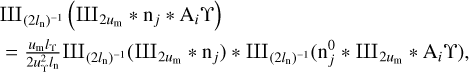 $\[\begin{aligned}& {\rm III}_{\left(2 l_{\mathrm{n}}\right)^{-1}}\left({\rm III}_{2 u_{\mathrm{m}}} * \mathrm{n}_j * \mathrm{~A}_i \Upsilon\right) \\& =\frac{u_{\mathrm{m}} l_{\mathrm{\Upsilon}}}{2 u_{\mathrm{\Upsilon}}^2 l_{\mathrm{n}}} {\rm III}_{\left(2 l_{\mathrm{n}}\right)^{-1}}\left({\rm III}_{2 u_{\mathrm{m}}} * \mathrm{n}_j\right) * {\rm III}_{\left(2 l_{\mathrm{n}}\right)^{-1}}\left(\mathrm{n}_j^0 * {\rm III}_{2 u_{\mathrm{m}}} * \mathrm{~A}_i \Upsilon \mathcal{}\right),\end{aligned}\]$