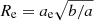 $ R_{\mathrm{e}}=a_{\mathrm{e}}\sqrt{b/a} $