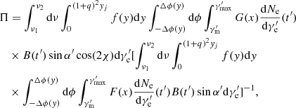 $$ \begin{aligned}&\Pi =\int _{\nu _1}^{\nu _2}\mathrm{d}\nu \int _{0}^{(1+q)^{2}{ y}_{j}} f({ y}) \mathrm{d}{ y} \int _{-\Delta \phi ({ y})}^{\Delta \phi ({ y})} \mathrm{d}\phi \int _{\gamma ^{\prime }_{\rm {m}}}^{\gamma ^{\prime }_{\rm {max}}} G(x)\frac{\mathrm{d}N_{\rm e}}{\mathrm{d}\gamma ^{\prime }_{\rm e}}(t^{\prime }) \nonumber \\&\quad \times B(t^{\prime }) \sin \alpha ^{\prime } \cos (2\chi ) \mathrm{d}\gamma ^{\prime }_{\rm e} [\int _{\nu _1}^{\nu _2}\mathrm{d}\nu \int _{0}^{(1+q)^{2}{ y}_{j}} f({ y}) \mathrm{d}{ y}\\ &\quad \times \int _{-\Delta \phi ({ y})}^{\Delta \phi ({ y})} \mathrm{d}\phi \int _{\gamma ^{\prime }_{\rm {m}}}^{\gamma ^{\prime }_{\rm {max}}} F(x)\frac{\mathrm{d}N_{\rm e}}{\mathrm{d}\gamma ^{\prime }_{\rm e}} (t^{\prime }) B(t^{\prime }) \sin \alpha ^{\prime } \mathrm{d}\gamma ^{\prime }_{\rm e} ]^{-1}, \end{aligned} $$