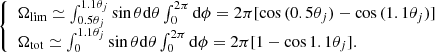 $$ \begin{aligned} {\left\{ \begin{array}{ll} \Omega _{\lim }\simeq \int _{0.5\theta _j}^{1.1\theta _j} \sin {\theta } \mathrm{d}\theta \int _{0}^{2\pi } \mathrm{d}\phi =2\pi [\cos {(0.5 \theta _j)}- \cos {(1.1\theta _j)}] \\ \Omega _{\rm tot}\simeq \int _{0}^{1.1\theta _j} \sin {\theta } \mathrm{d}\theta \int _{0}^{2\pi } \mathrm{d}\phi =2\pi [1-\cos {1.1\theta _j}]. \end{array}\right.} \end{aligned} $$