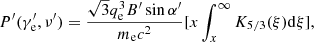 $$ \begin{aligned} P^{\prime }(\gamma ^{\prime }_{\rm e},\nu ^{\prime })=\frac{\sqrt{3}q_{\rm e}^3 B^{\prime } \sin \alpha ^{\prime }}{m_{\rm e} c^2}[x\int _{x}^{\infty } K_{5/3}(\xi )\mathrm{d}\xi ], \end{aligned} $$