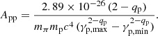 $$ \begin{aligned} A_{\rm pp} =\frac{2.89\times 10^{-26}\,(2-q_{\rm p})}{m_\pi m_{\rm p} c^4 \,(\gamma _{\mathrm{p},\mathrm{max}}^{2-q_{\rm p}}-\gamma _{\mathrm{p},\mathrm{min}}^{2-q_{\rm p}})}.\end{aligned} $$